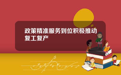 政策精准服务到位积极推动复工复产