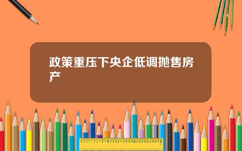 政策重压下央企低调抛售房产