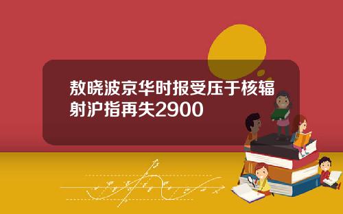 敖晓波京华时报受压于核辐射沪指再失2900