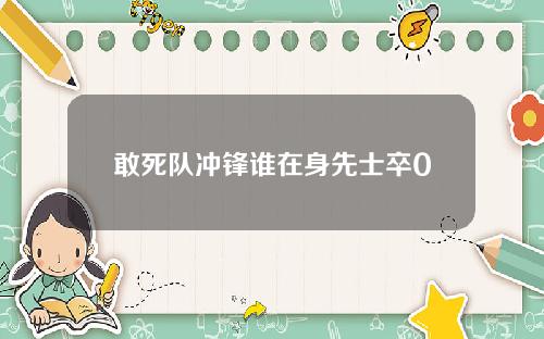敢死队冲锋谁在身先士卒0
