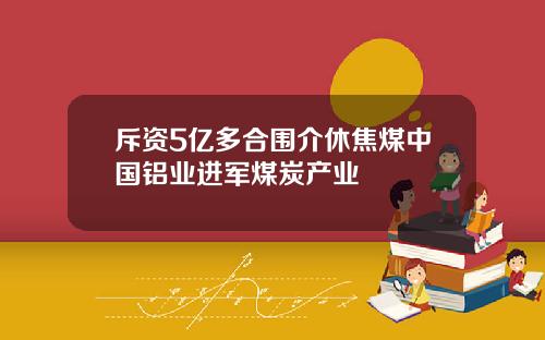 斥资5亿多合围介休焦煤中国铝业进军煤炭产业