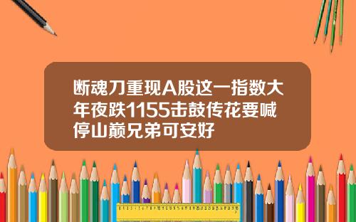 断魂刀重现A股这一指数大年夜跌1155击鼓传花要喊停山巅兄弟可安好