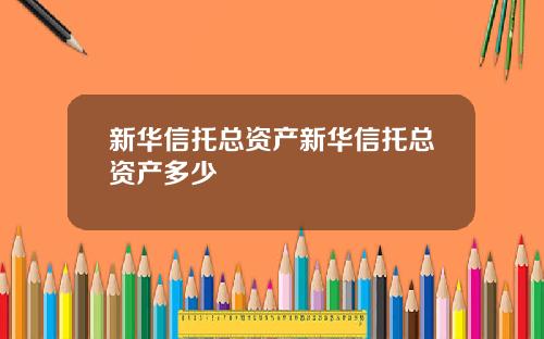新华信托总资产新华信托总资产多少