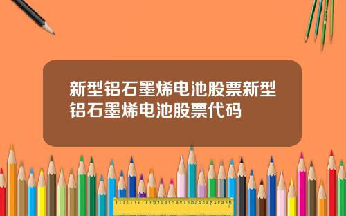 新型铝石墨烯电池股票新型铝石墨烯电池股票代码