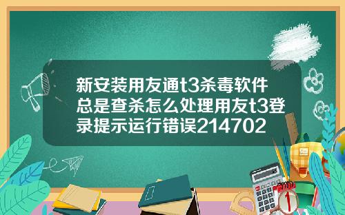 新安装用友通t3杀毒软件总是查杀怎么处理用友t3登录提示运行错误2147024770