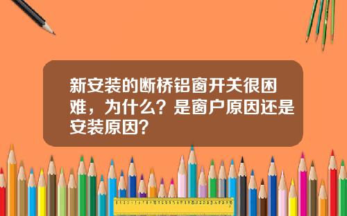 新安装的断桥铝窗开关很困难，为什么？是窗户原因还是安装原因？