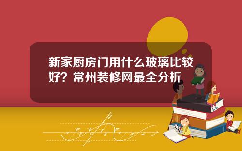 新家厨房门用什么玻璃比较好？常州装修网最全分析