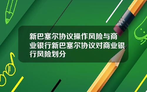 新巴塞尔协议操作风险与商业银行新巴塞尔协议对商业银行风险划分
