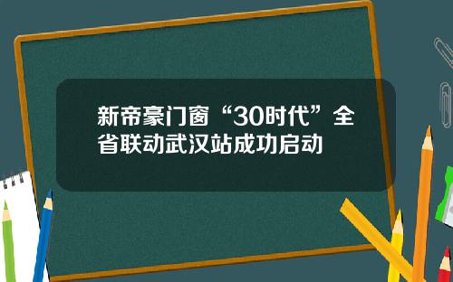 新帝豪门窗“30时代”全省联动武汉站成功启动