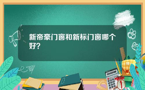 新帝豪门窗和新标门窗哪个好？