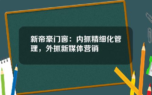 新帝豪门窗：内抓精细化管理，外抓新媒体营销