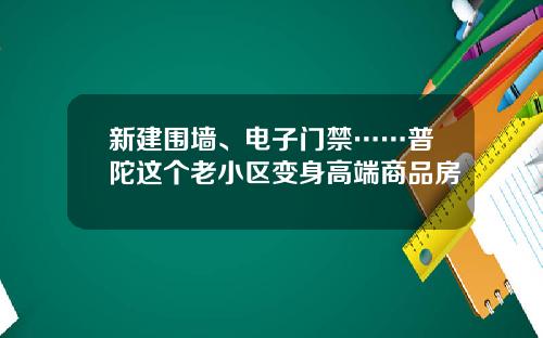 新建围墙、电子门禁……普陀这个老小区变身高端商品房