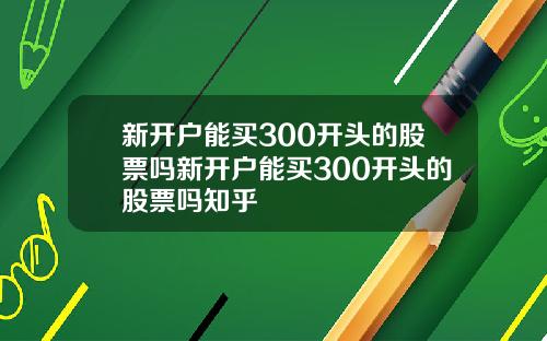 新开户能买300开头的股票吗新开户能买300开头的股票吗知乎