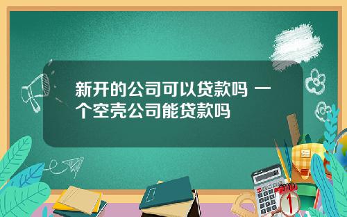 新开的公司可以贷款吗 一个空壳公司能贷款吗