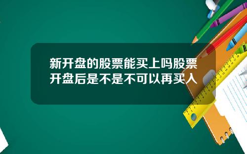 新开盘的股票能买上吗股票开盘后是不是不可以再买入