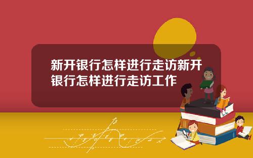 新开银行怎样进行走访新开银行怎样进行走访工作