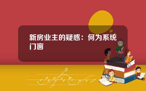 新房业主的疑惑：何为系统门窗