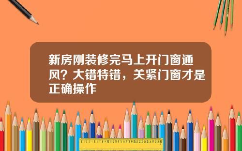 新房刚装修完马上开门窗通风？大错特错，关紧门窗才是正确操作