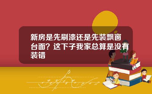 新房是先刷漆还是先装飘窗台面？这下子我家总算是没有装错