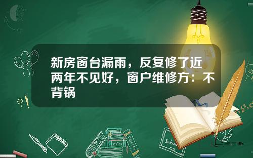 新房窗台漏雨，反复修了近两年不见好，窗户维修方：不背锅