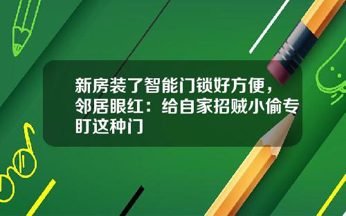 新房装了智能门锁好方便，邻居眼红：给自家招贼小偷专盯这种门