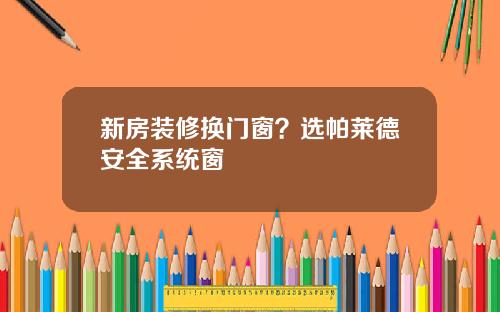 新房装修换门窗？选帕莱德安全系统窗