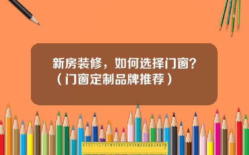 新房装修，如何选择门窗？（门窗定制品牌推荐）