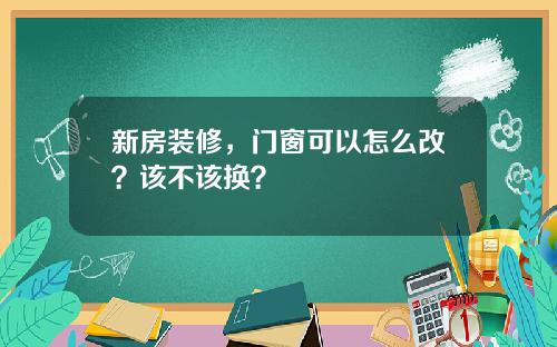 新房装修，门窗可以怎么改？该不该换？