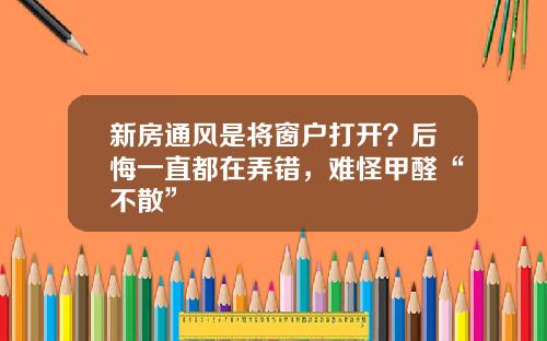 新房通风是将窗户打开？后悔一直都在弄错，难怪甲醛“不散”