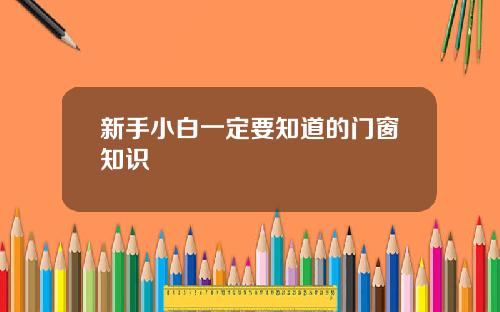 新手小白一定要知道的门窗知识