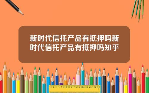 新时代信托产品有抵押吗新时代信托产品有抵押吗知乎
