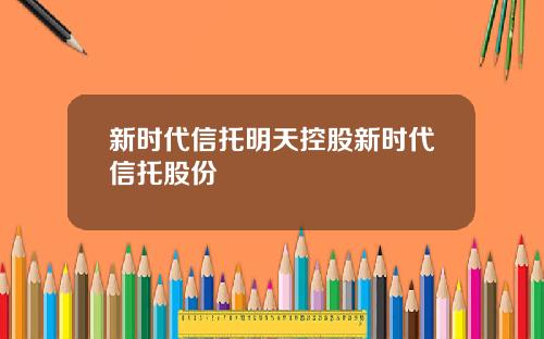 新时代信托明天控股新时代信托股份