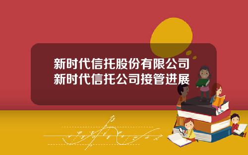 新时代信托股份有限公司 新时代信托公司接管进展