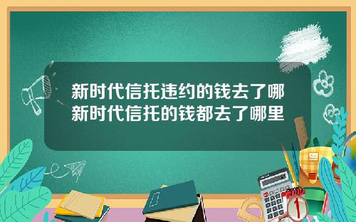 新时代信托违约的钱去了哪新时代信托的钱都去了哪里