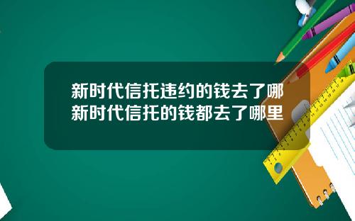 新时代信托违约的钱去了哪新时代信托的钱都去了哪里