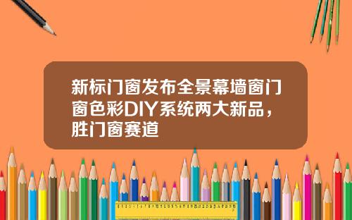 新标门窗发布全景幕墙窗门窗色彩DIY系统两大新品，胜门窗赛道