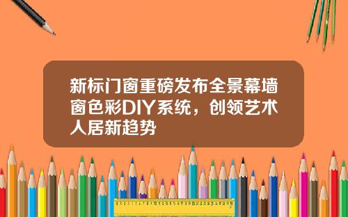 新标门窗重磅发布全景幕墙窗色彩DIY系统，创领艺术人居新趋势