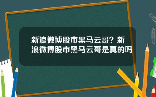 新浪微博股市黑马云哥？新浪微博股市黑马云哥是真的吗