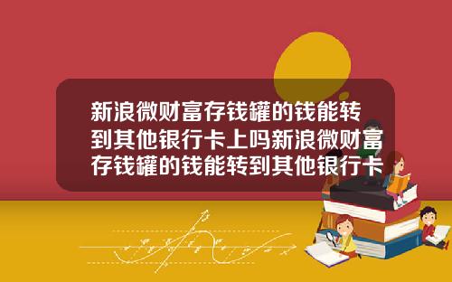 新浪微财富存钱罐的钱能转到其他银行卡上吗新浪微财富存钱罐的钱能转到其他银行卡上吗安全吗