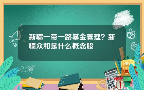 新疆一带一路基金管理？新疆众和是什么概念股