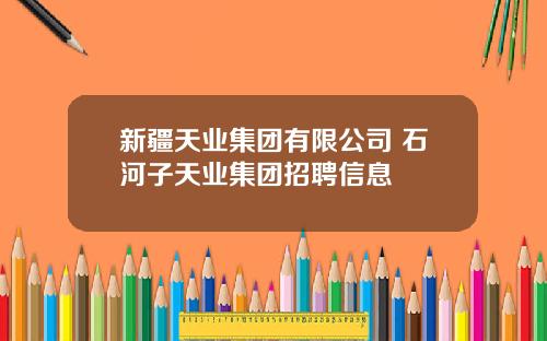 新疆天业集团有限公司 石河子天业集团招聘信息