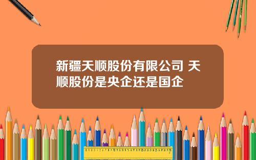 新疆天顺股份有限公司 天顺股份是央企还是国企