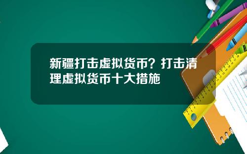 新疆打击虚拟货币？打击清理虚拟货币十大措施