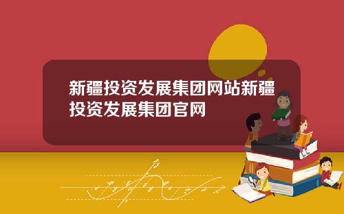 新疆投资发展集团网站新疆投资发展集团官网