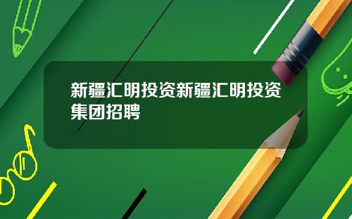 新疆汇明投资新疆汇明投资集团招聘