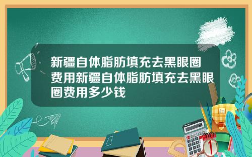 新疆自体脂肪填充去黑眼圈费用新疆自体脂肪填充去黑眼圈费用多少钱