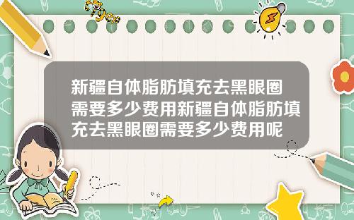 新疆自体脂肪填充去黑眼圈需要多少费用新疆自体脂肪填充去黑眼圈需要多少费用呢