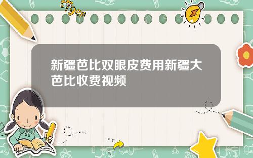 新疆芭比双眼皮费用新疆大芭比收费视频