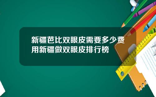 新疆芭比双眼皮需要多少费用新疆做双眼皮排行榜