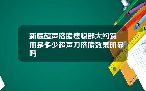 新疆超声溶脂瘦腹部大约费用是多少超声刀溶脂效果明显吗